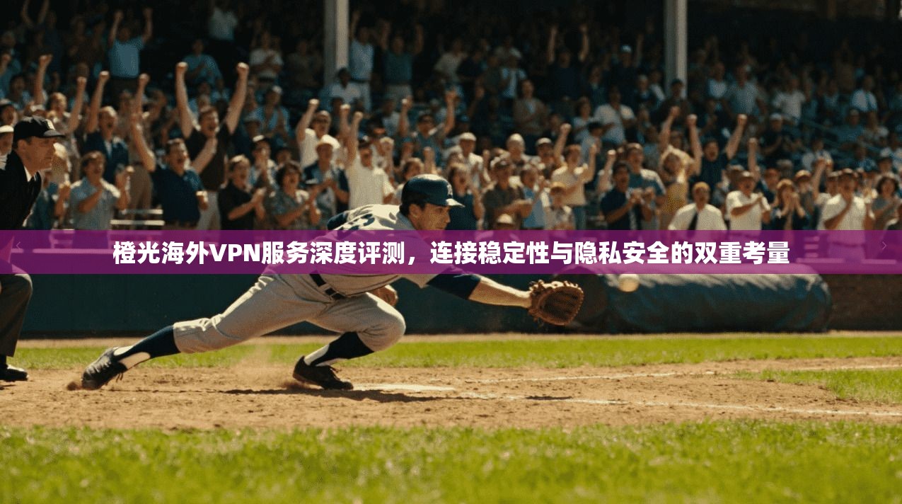 橙光海外VPN服务深度评测,连接稳定性与隐私安全的双重考量 第1张 橙光海外VPN服务深度评测,连接稳定性与隐私安全的双重考量 第1张