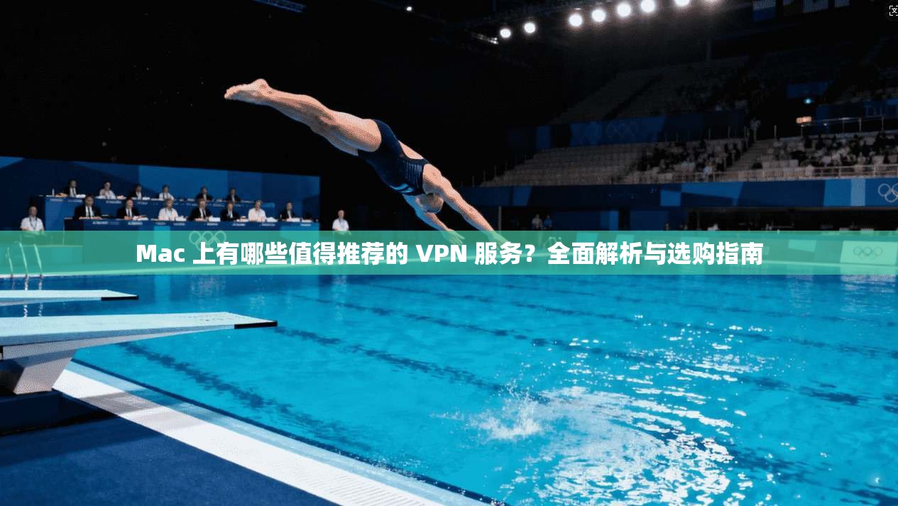 Mac 上有哪些值得推荐的 VPN 服务？全面解析与选购指南  第1张