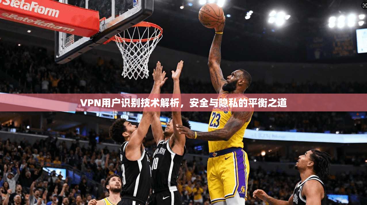 VPN用户识别技术解析,安全与隐私的平衡之道 第1张 VPN用户识别技术解析,安全与隐私的平衡之道 第1张
