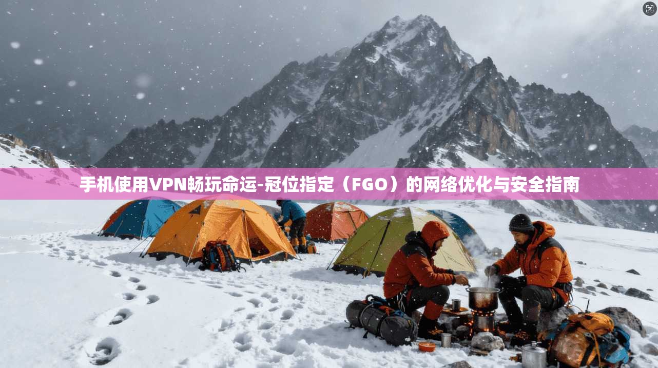 手机使用VPN畅玩命运-冠位指定（FGO）的网络优化与安全指南  第1张