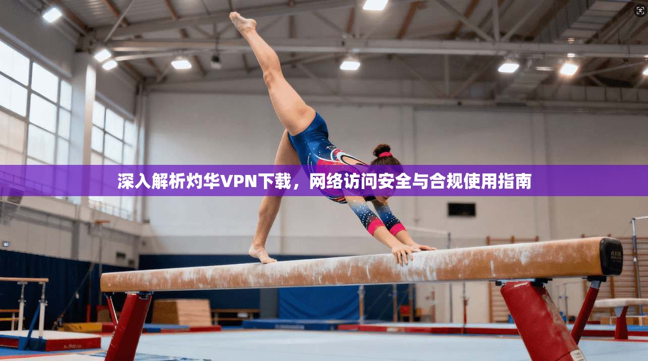 深入解析灼华VPN下载，网络访问安全与合规使用指南  第1张