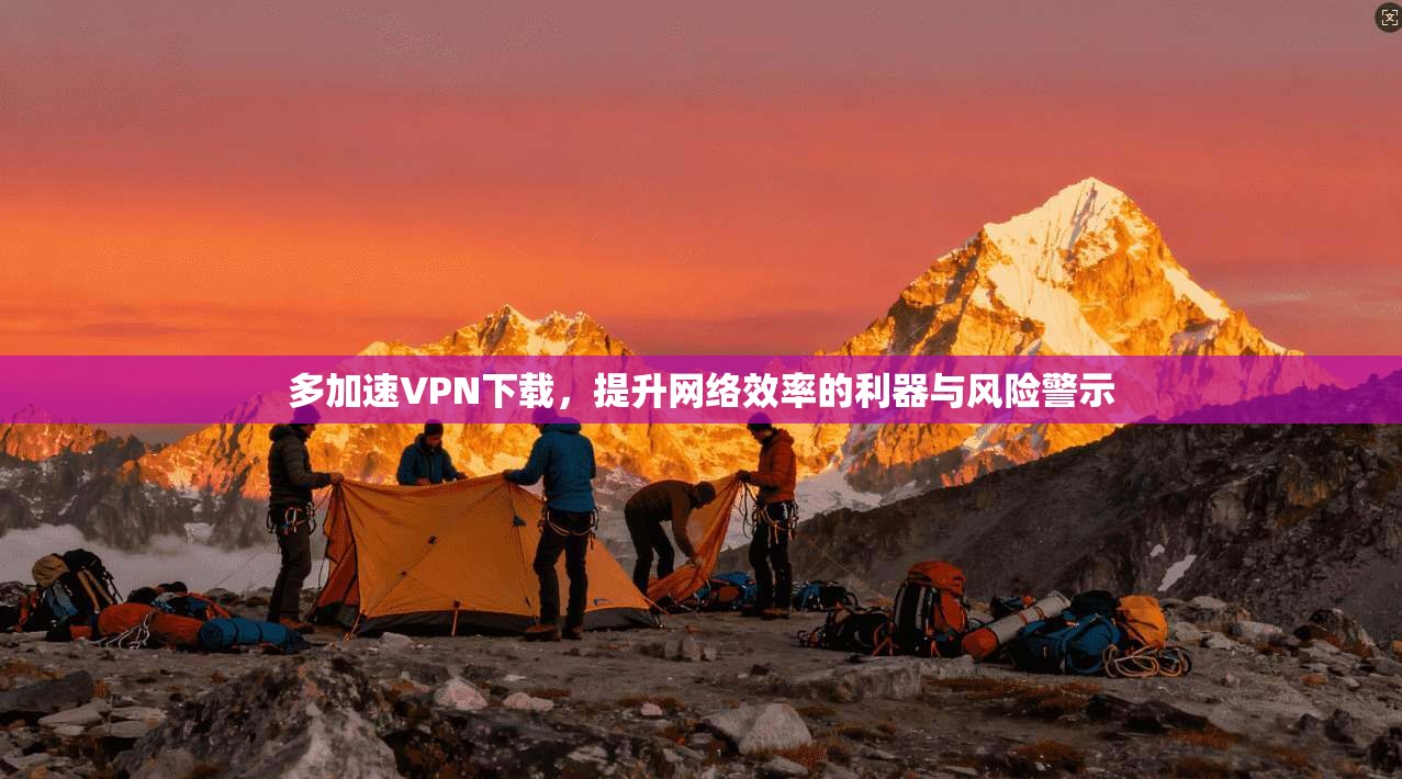 多加速VPN下载，提升网络效率的利器与风险警示  第1张