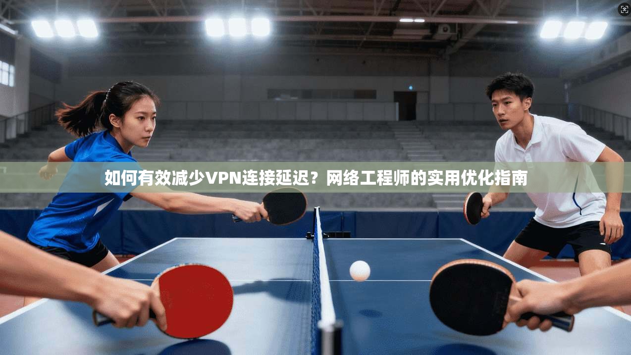 如何有效减少VPN连接延迟？网络工程师的实用优化指南  第1张