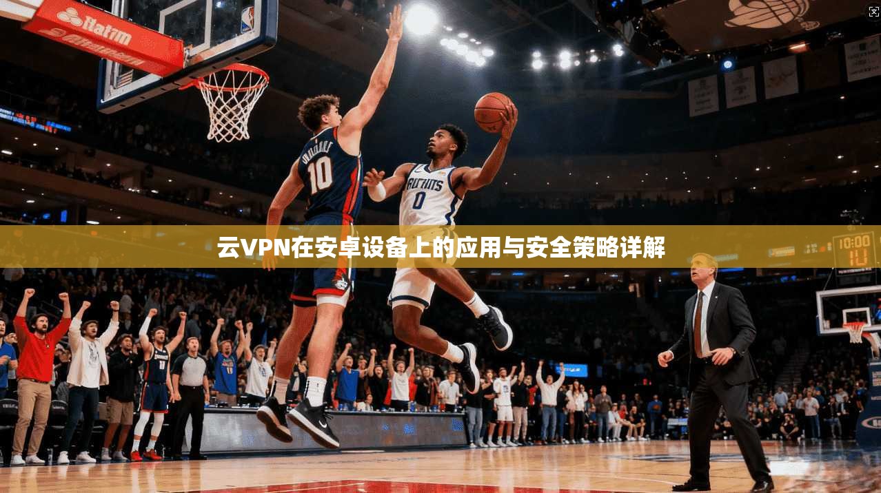 云VPN在安卓设备上的应用与安全策略详解  第1张