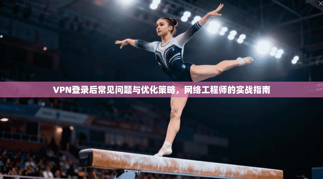 VPN登录后常见问题与优化策略，网络工程师的实战指南  第1张