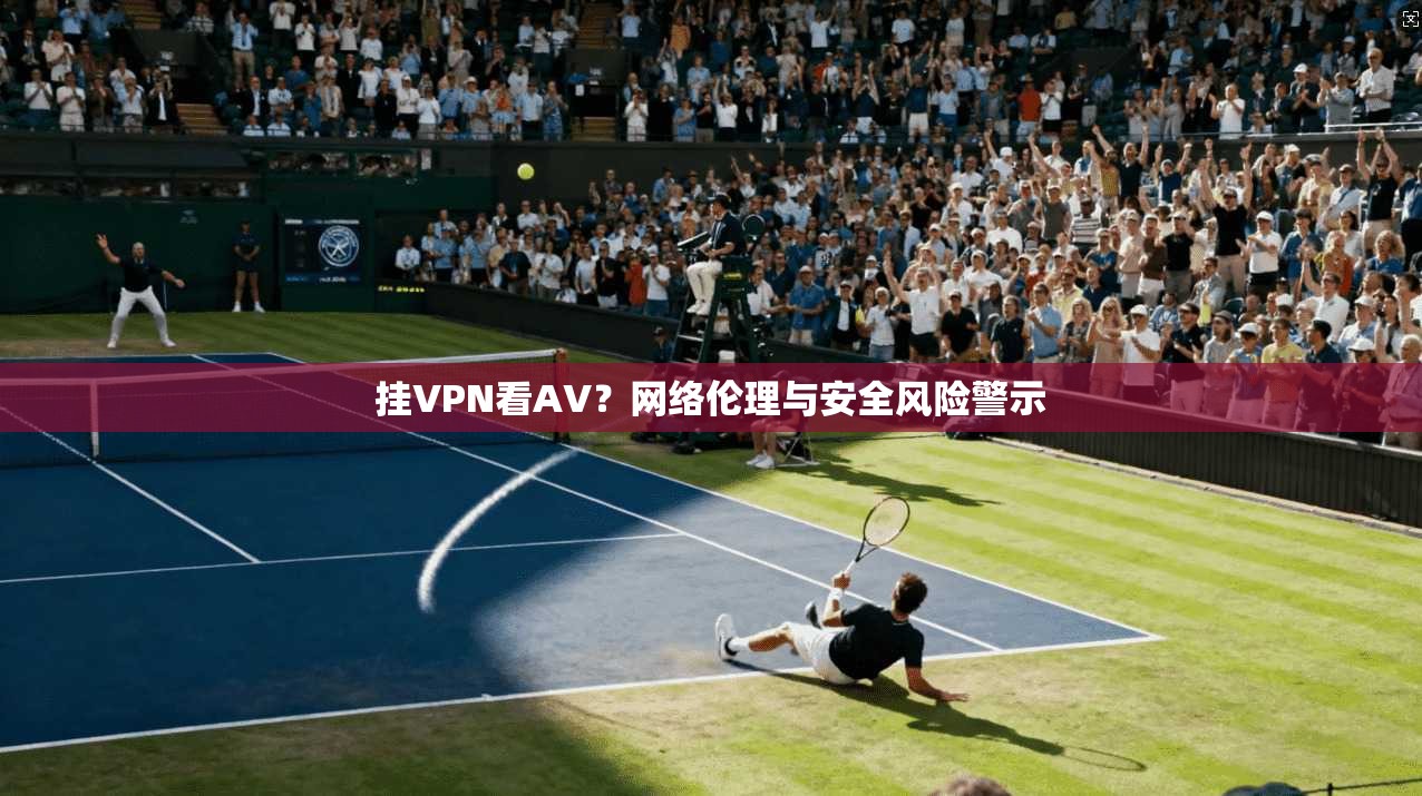 挂VPN看AV？网络伦理与安全风险警示  第1张