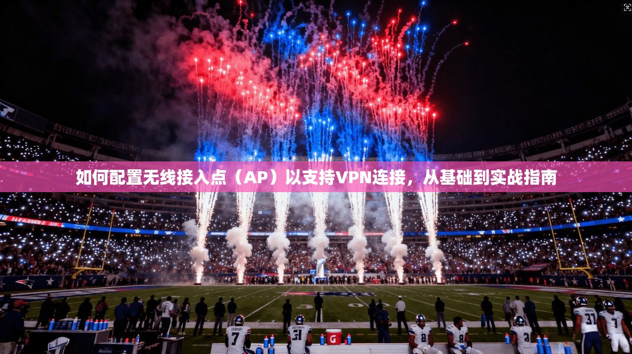如何配置无线接入点（AP）以支持VPN连接，从基础到实战指南  第1张