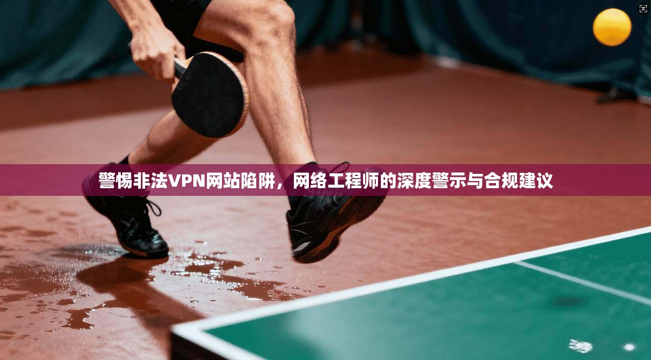 警惕非法VPN网站陷阱，网络工程师的深度警示与合规建议  第1张