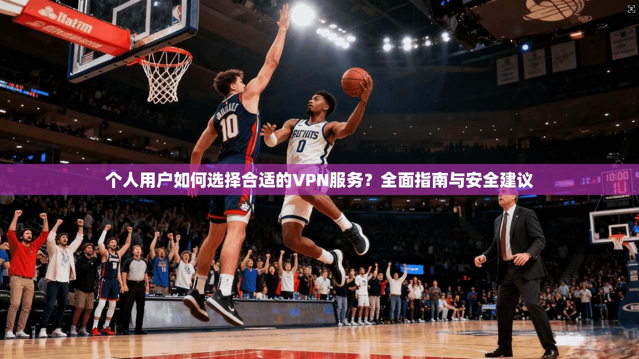 个人用户如何选择合适的VPN服务？全面指南与安全建议  第1张