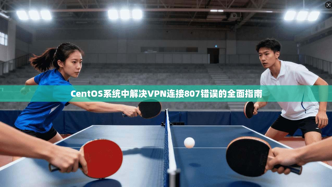 CentOS系统中解决VPN连接807错误的全面指南  第1张