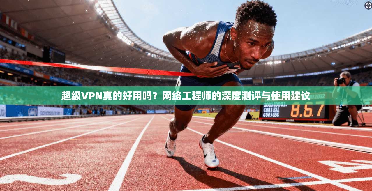超级VPN真的好用吗？网络工程师的深度测评与使用建议  第1张