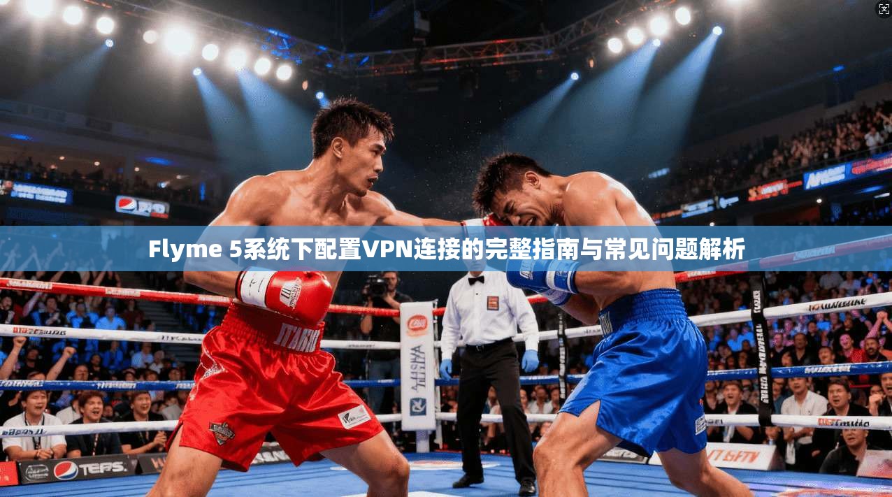 Flyme 5系统下配置VPN连接的完整指南与常见问题解析  第1张