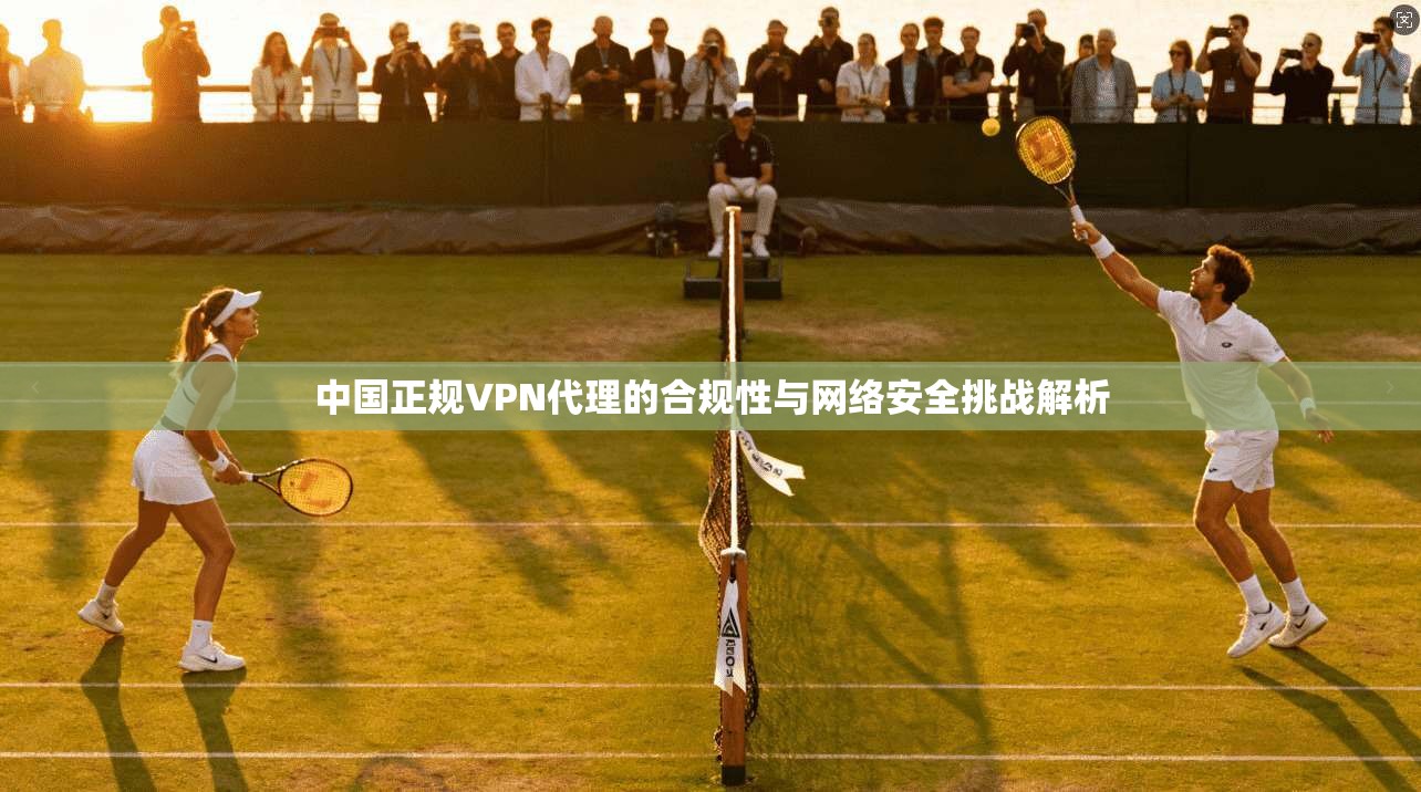 中国正规VPN代理的合规性与网络安全挑战解析  第1张