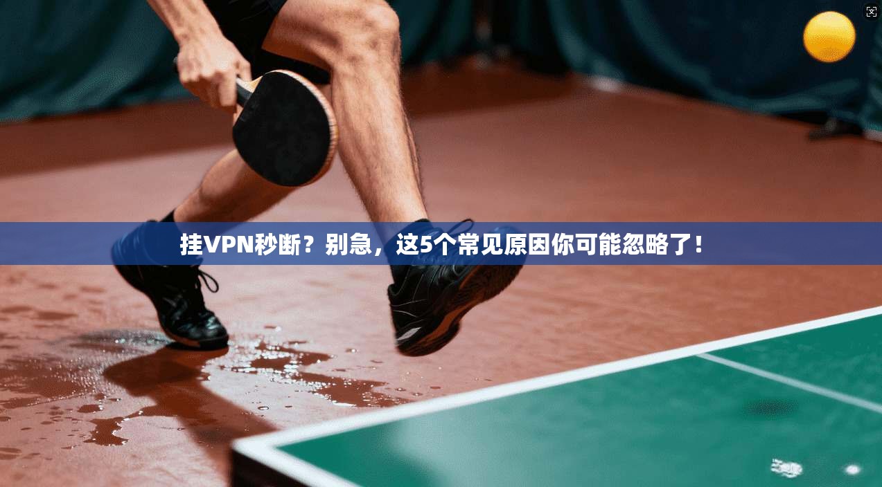 挂VPN秒断？别急，这5个常见原因你可能忽略了！  第1张