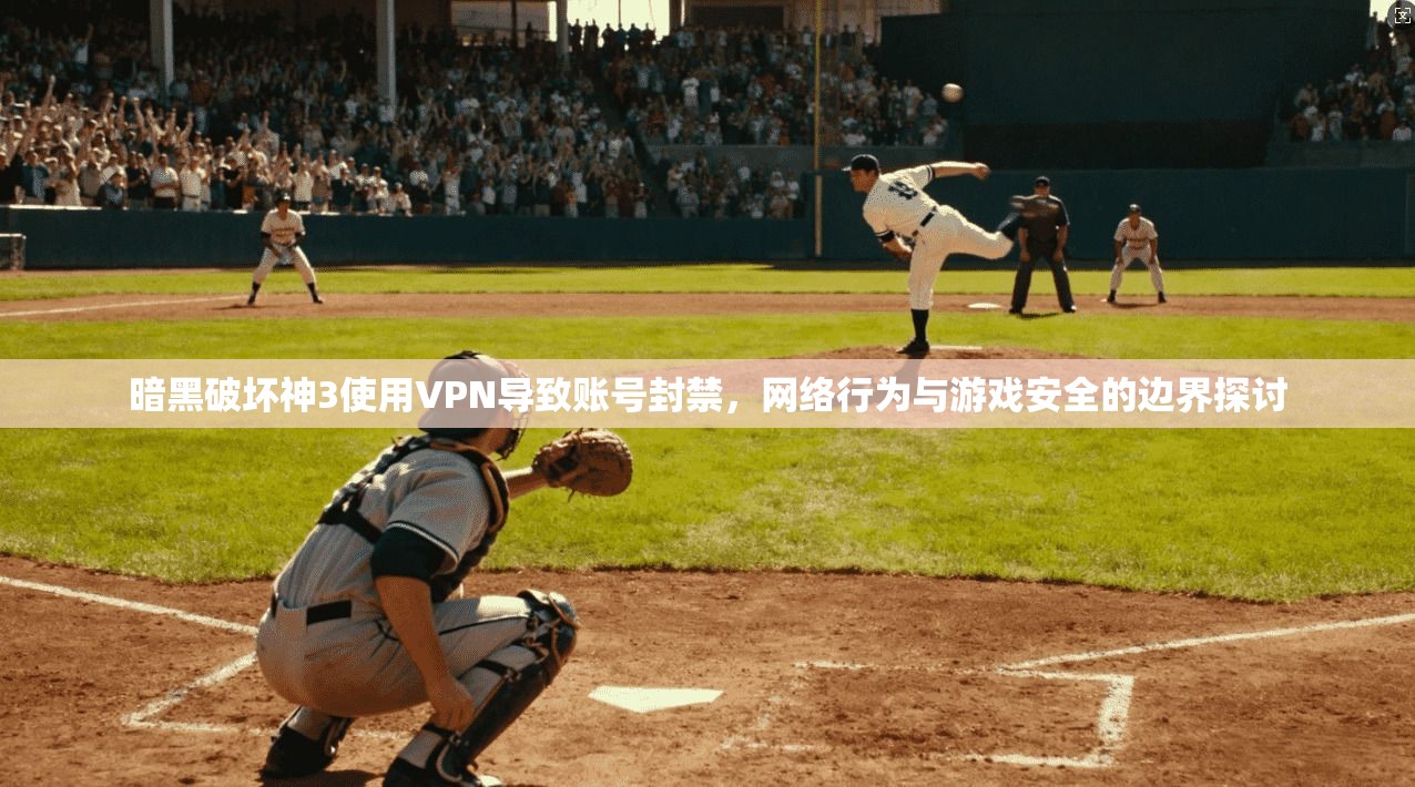 暗黑破坏神3使用VPN导致账号封禁，网络行为与游戏安全的边界探讨  第1张