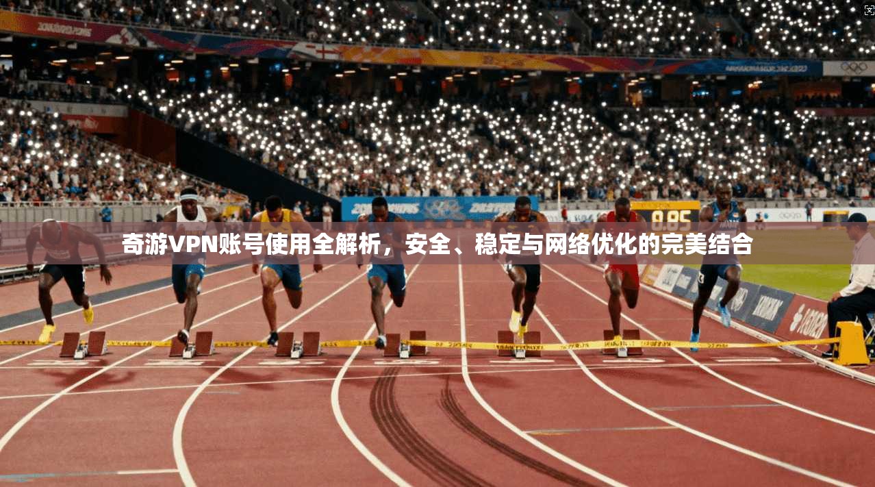 奇游VPN账号使用全解析，安全、稳定与网络优化的完美结合  第1张