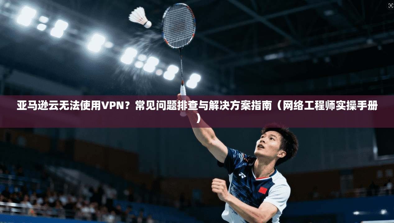 亚马逊云无法使用VPN？常见问题排查与解决方案指南（网络工程师实操手册）  第1张