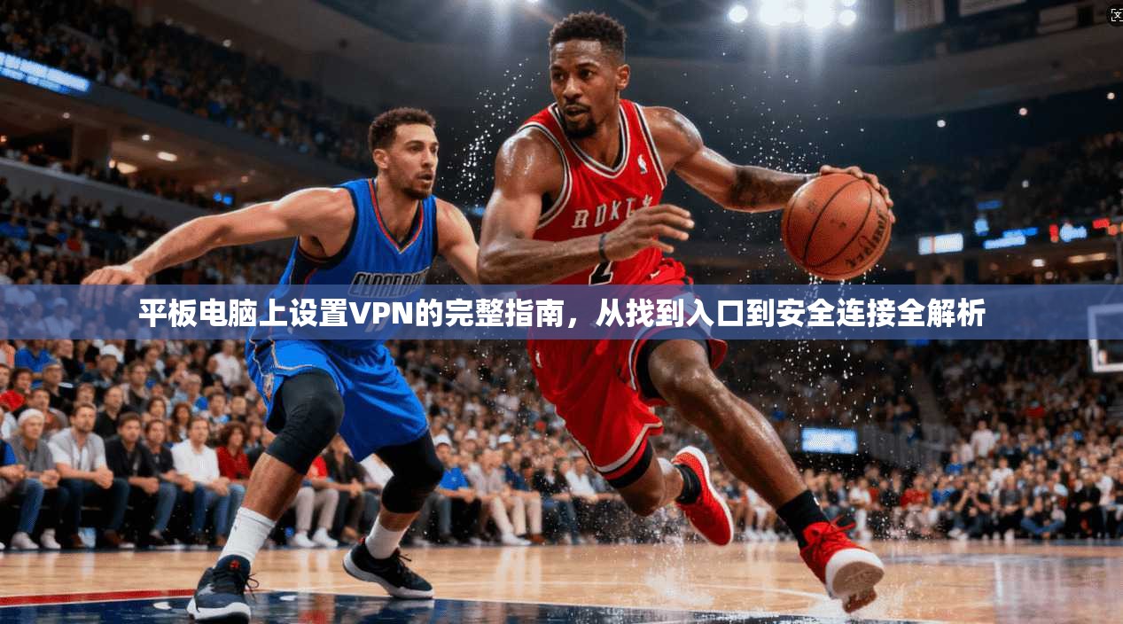 平板电脑上设置VPN的完整指南，从找到入口到安全连接全解析  第1张