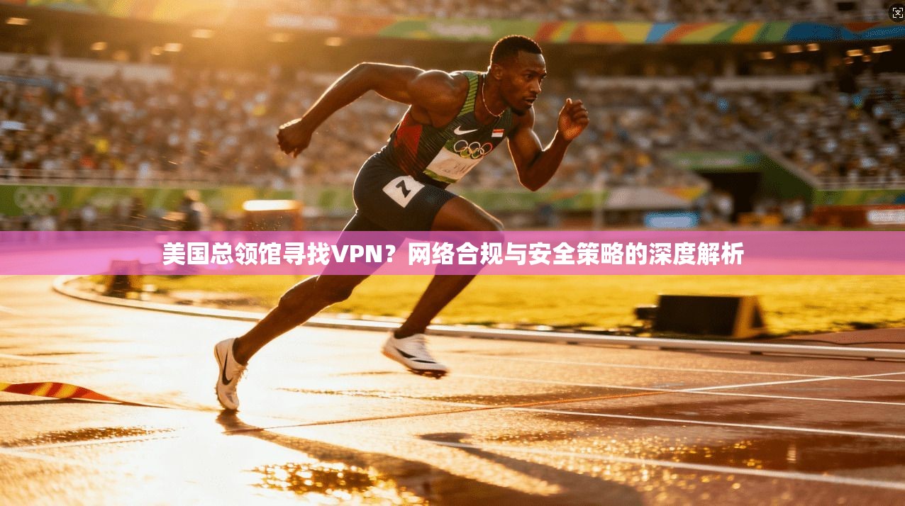 美国总领馆寻找VPN？网络合规与安全策略的深度解析  第1张