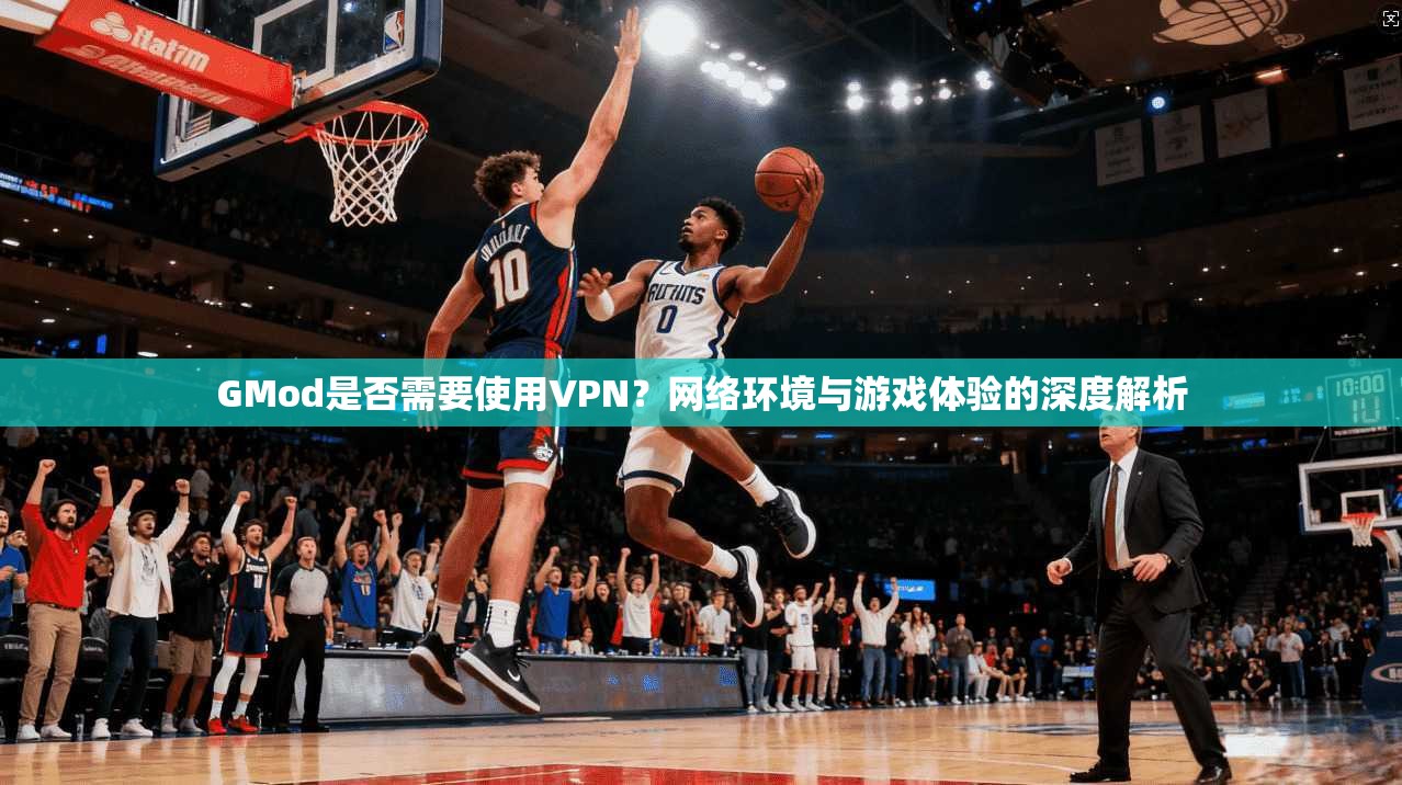 GMod是否需要使用VPN？网络环境与游戏体验的深度解析  第1张