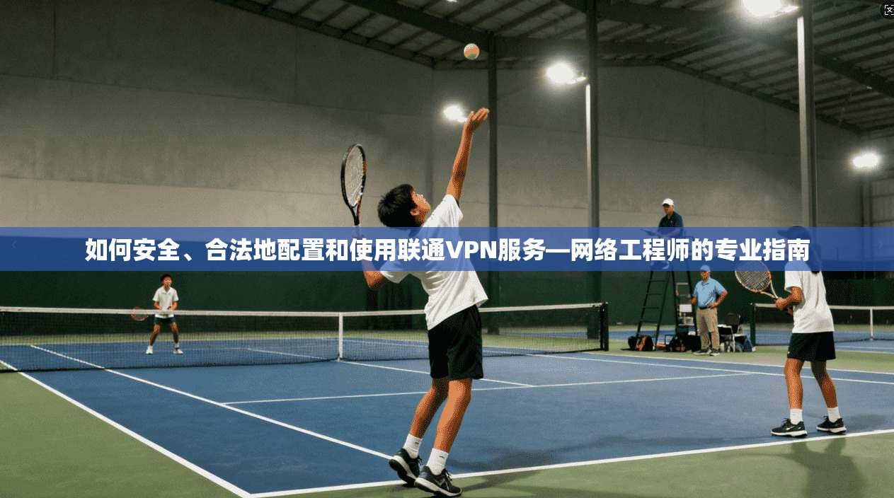 如何安全、合法地配置和使用联通VPN服务—网络工程师的专业指南  第1张