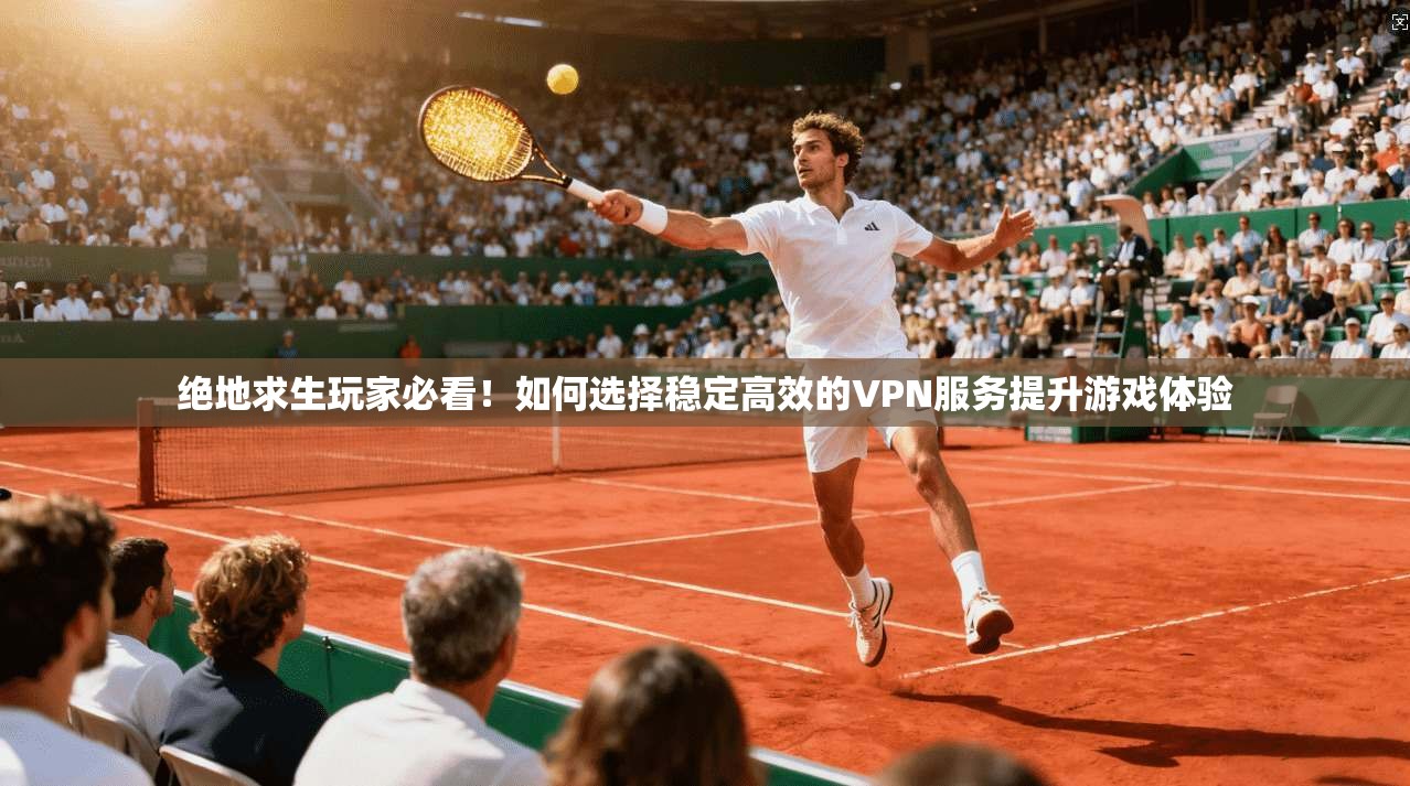 绝地求生玩家必看！如何选择稳定高效的VPN服务提升游戏体验  第1张