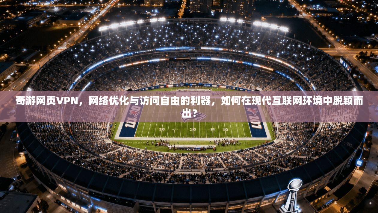 奇游网页VPN，网络优化与访问自由的利器，如何在现代互联网环境中脱颖而出？  第1张