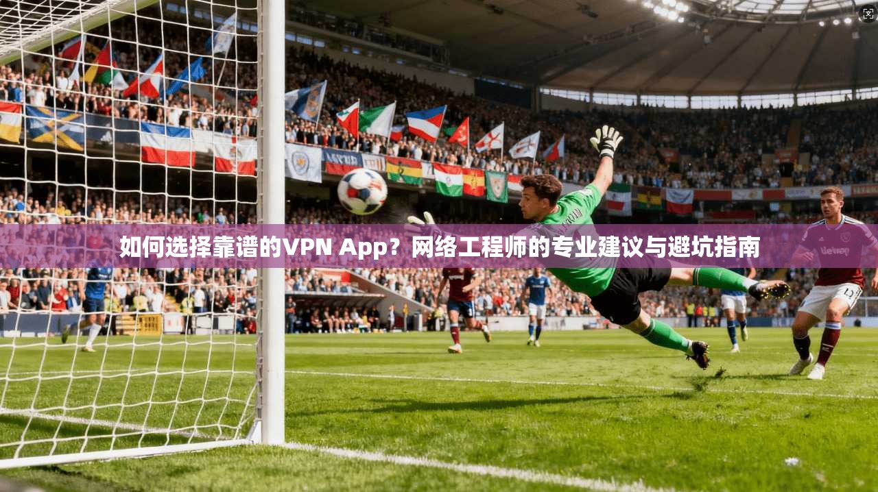 如何选择靠谱的VPN App？网络工程师的专业建议与避坑指南  第1张