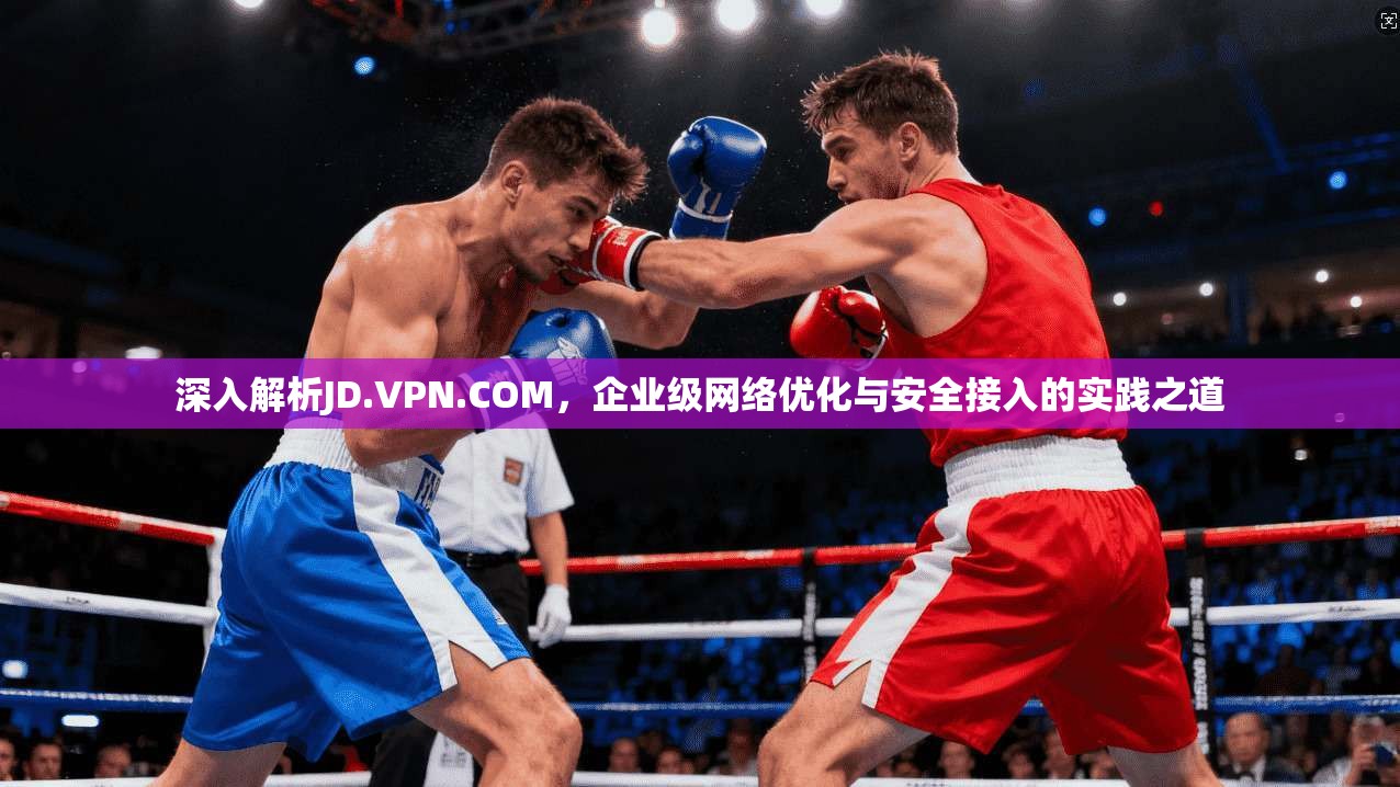 深入解析JD.VPN.COM，企业级网络优化与安全接入的实践之道  第1张