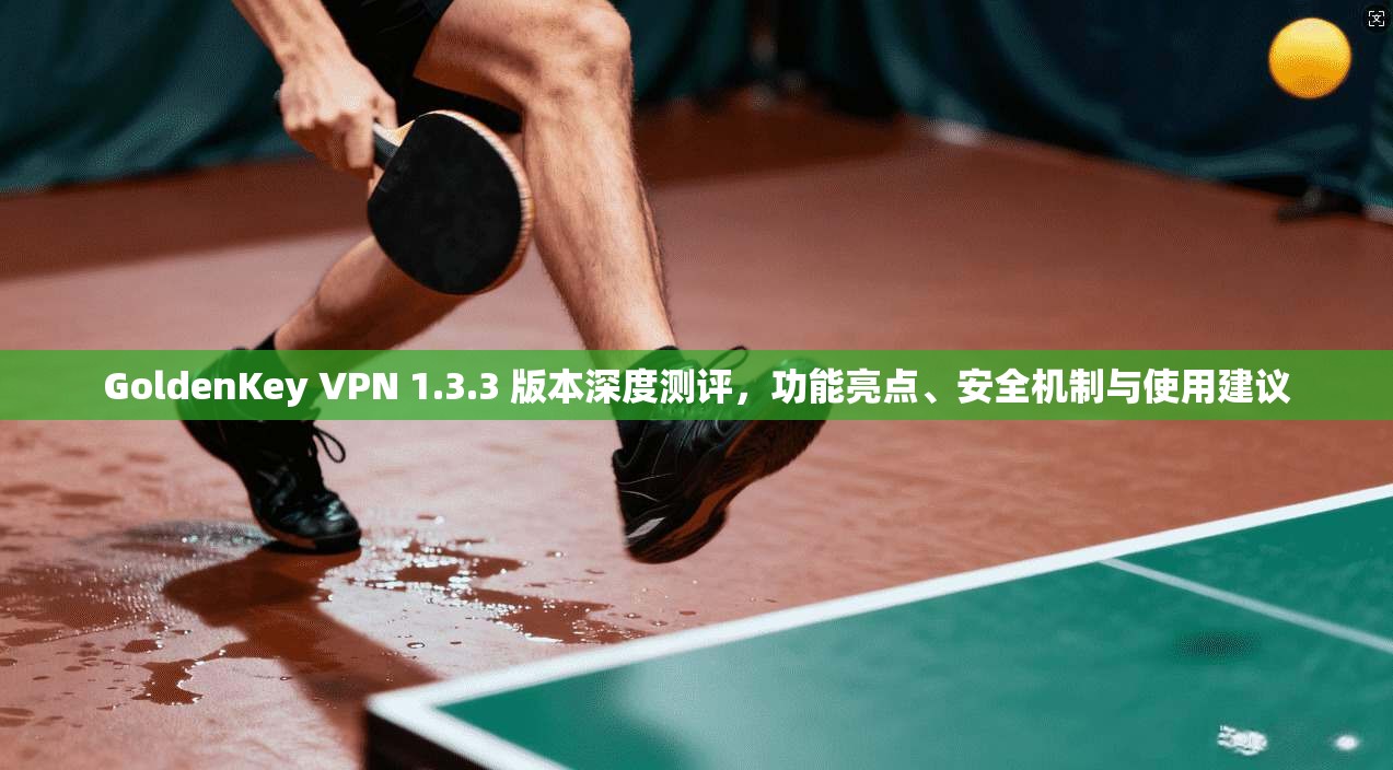 GoldenKey VPN 1.3.3 版本深度测评，功能亮点、安全机制与使用建议  第1张