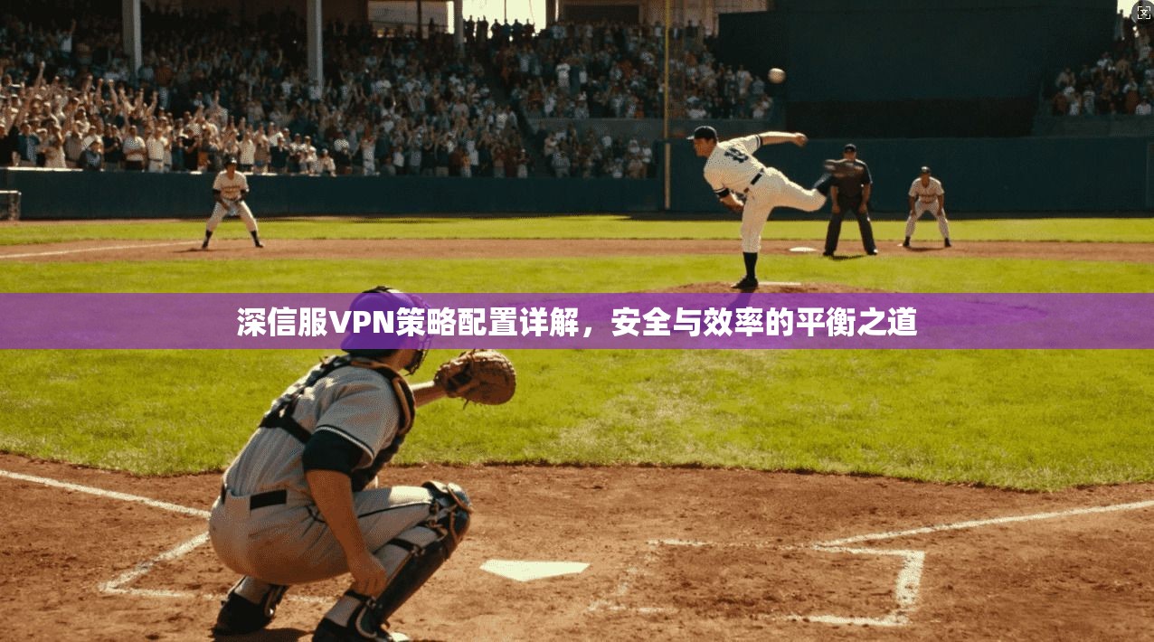 深信服VPN策略配置详解，安全与效率的平衡之道  第1张