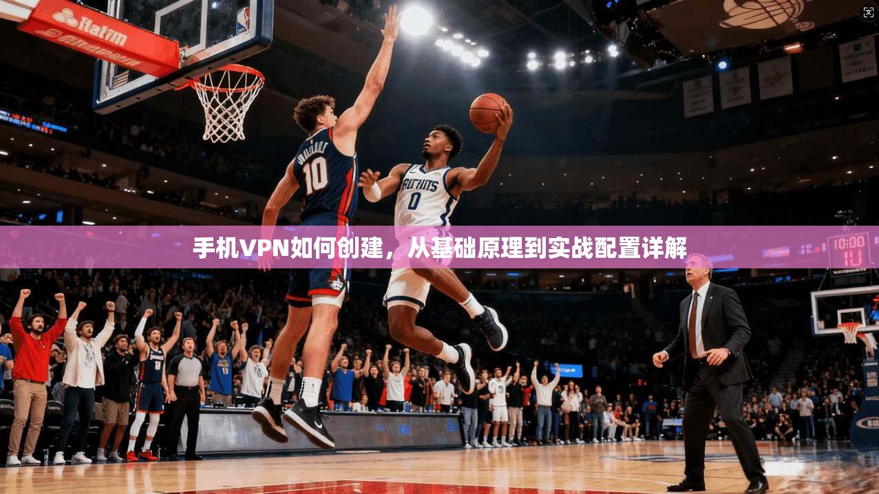 手机VPN如何创建，从基础原理到实战配置详解  第1张