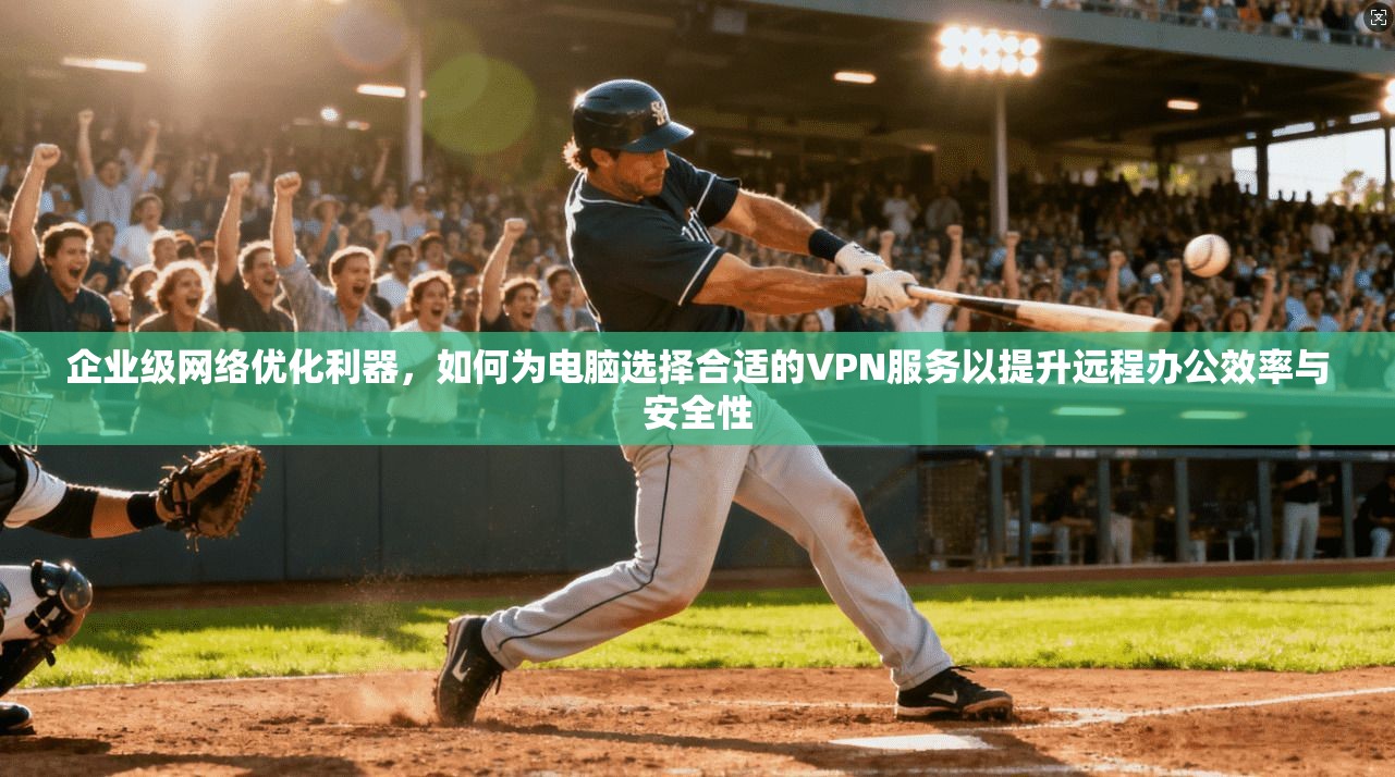企业级网络优化利器，如何为电脑选择合适的VPN服务以提升远程办公效率与安全性  第1张