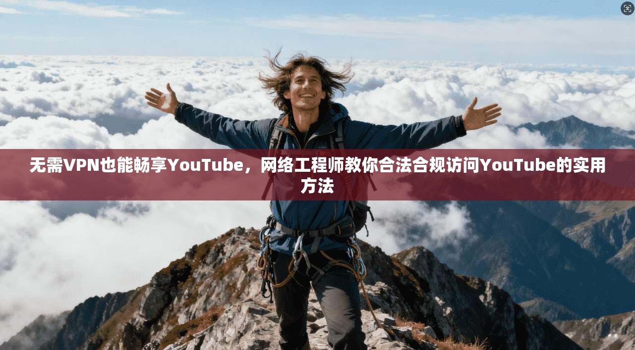 无需VPN也能畅享YouTube，网络工程师教你合法合规访问YouTube的实用方法  第1张
