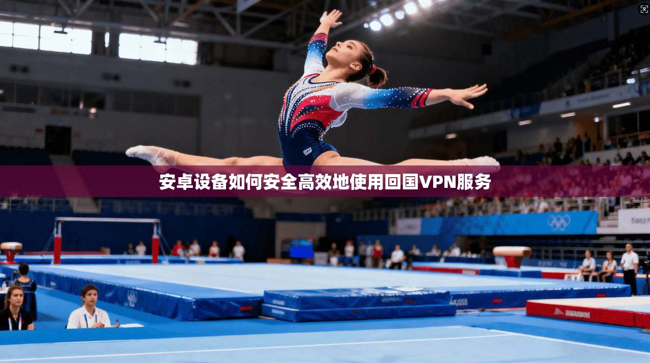 安卓设备如何安全高效地使用回国VPN服务  第1张