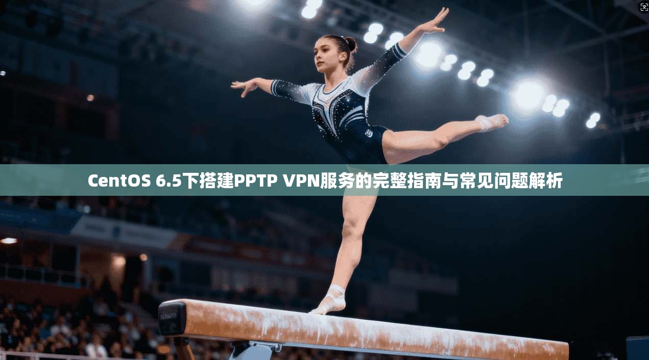 CentOS 6.5下搭建PPTP VPN服务的完整指南与常见问题解析  第1张