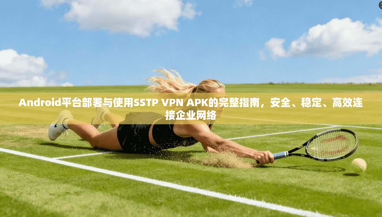 Android平台部署与使用SSTP VPN APK的完整指南，安全、稳定、高效连接企业网络  第1张