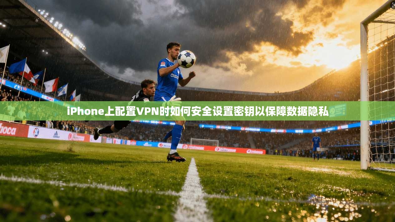 iPhone上配置VPN时如何安全设置密钥以保障数据隐私  第1张