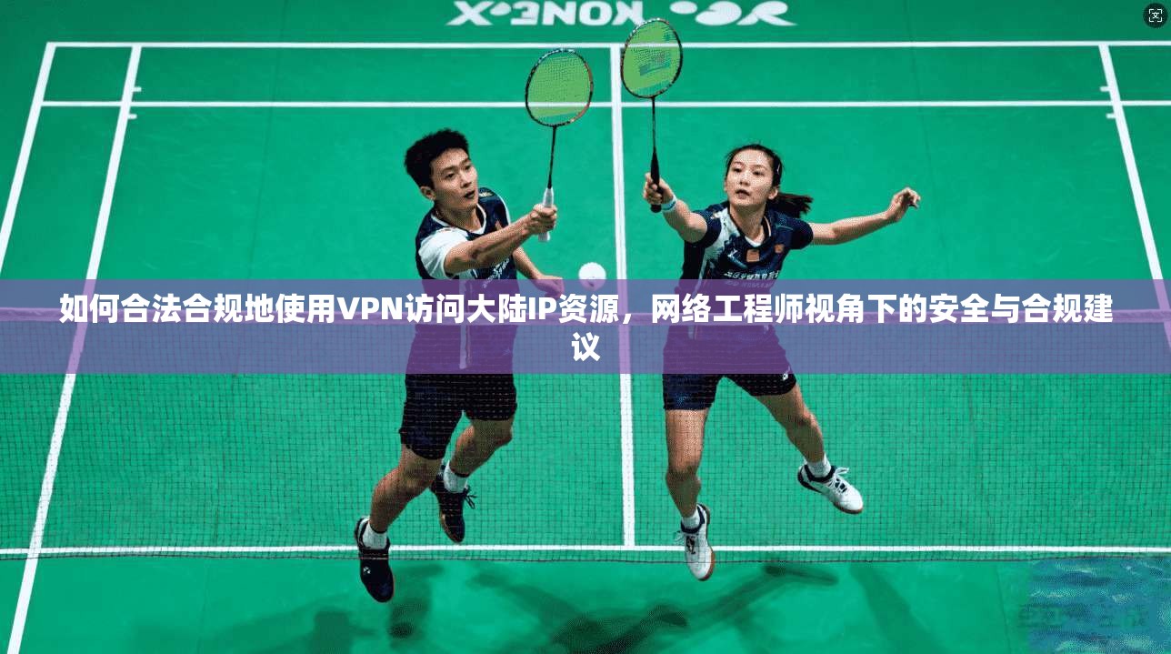 如何合法合规地使用VPN访问大陆IP资源，网络工程师视角下的安全与合规建议  第1张