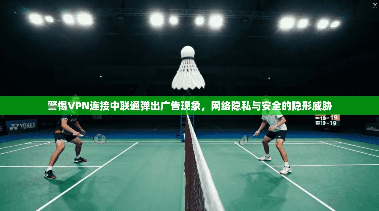 警惕VPN连接中联通弹出广告现象，网络隐私与安全的隐形威胁  第1张