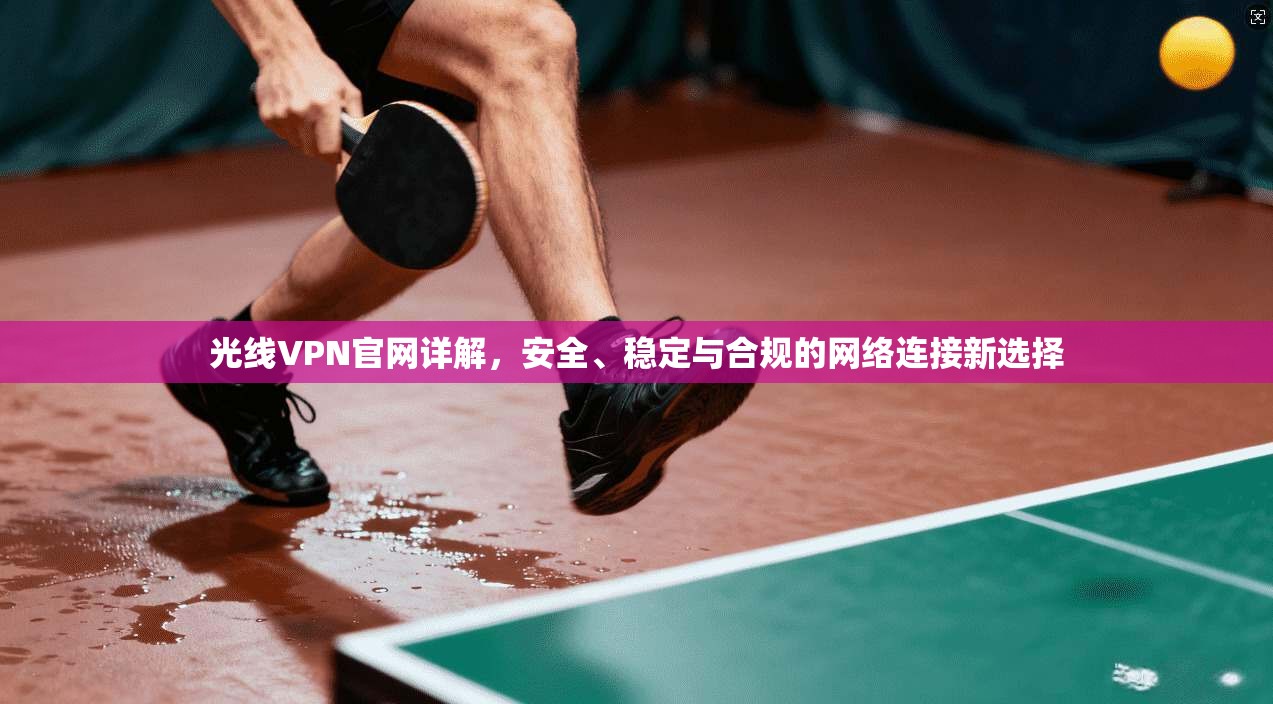 光线VPN官网详解，安全、稳定与合规的网络连接新选择  第1张