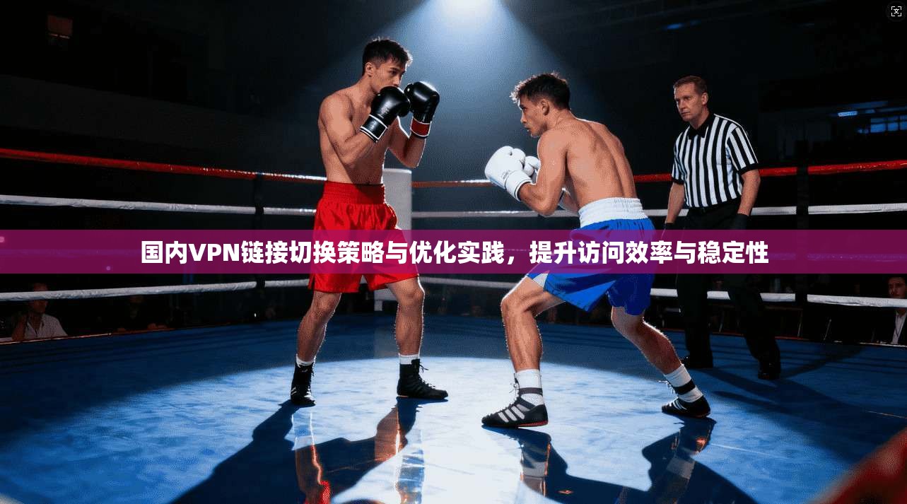 国内VPN链接切换策略与优化实践，提升访问效率与稳定性  第1张