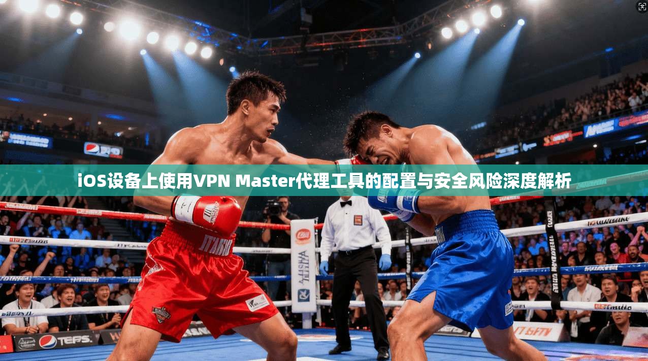 iOS设备上使用VPN Master代理工具的配置与安全风险深度解析  第1张