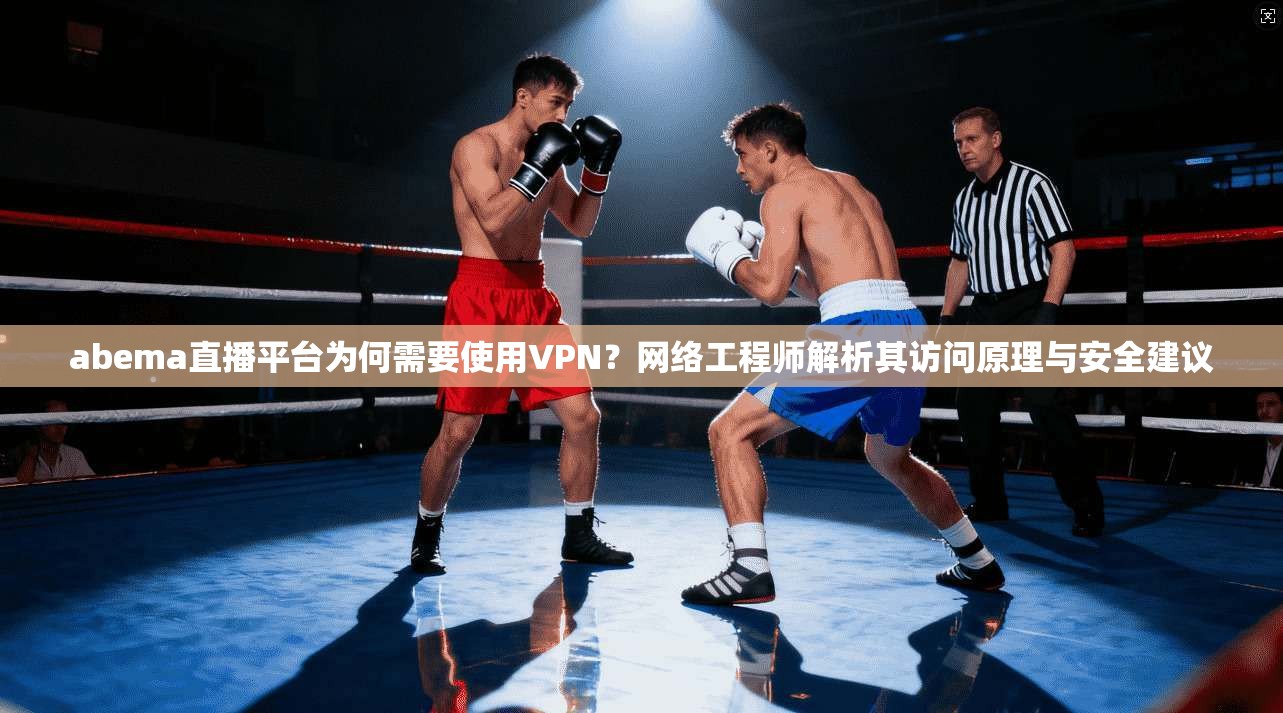 abema直播平台为何需要使用VPN？网络工程师解析其访问原理与安全建议  第1张