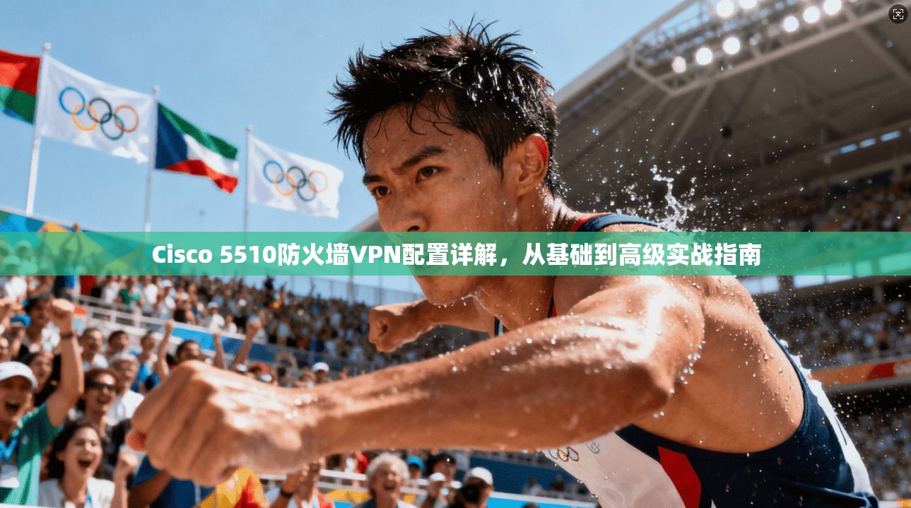 Cisco 5510防火墙VPN配置详解，从基础到高级实战指南  第1张