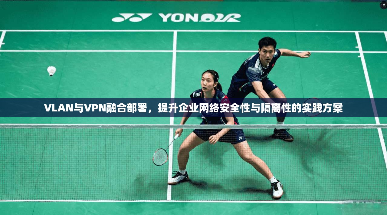 VLAN与VPN融合部署，提升企业网络安全性与隔离性的实践方案  第1张