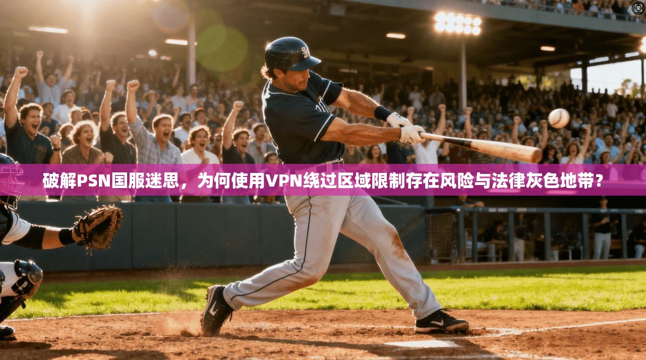 破解PSN国服迷思,为何使用VPN绕过区域限制存在风险与法律灰色地带? 第1张 破解PSN国服迷思,为何使用VPN绕过区域限制存在风险与法律灰色地带? 第1张