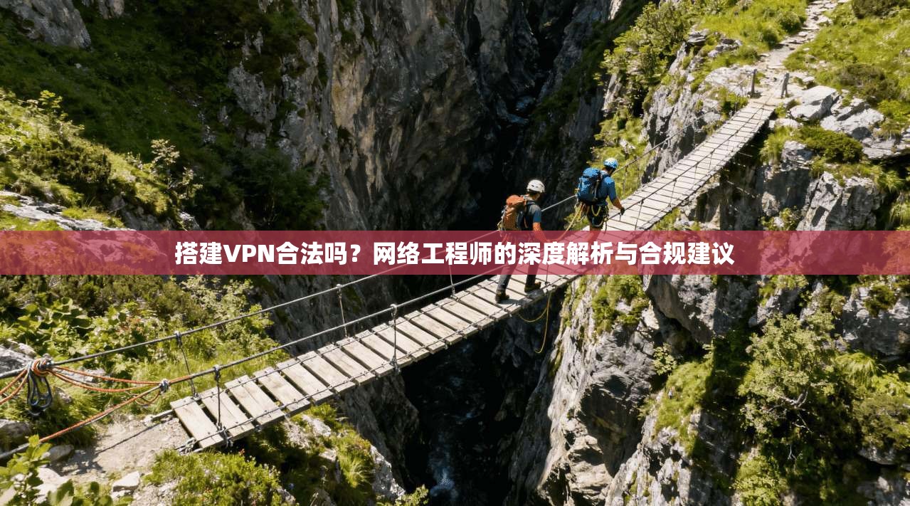 搭建VPN合法吗？网络工程师的深度解析与合规建议  第1张