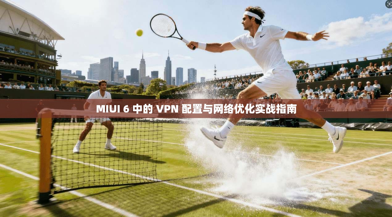MIUI 6 中的 VPN 配置与网络优化实战指南 第1张 MIUI 6 中的 VPN 配置与网络优化实战指南 第1张
