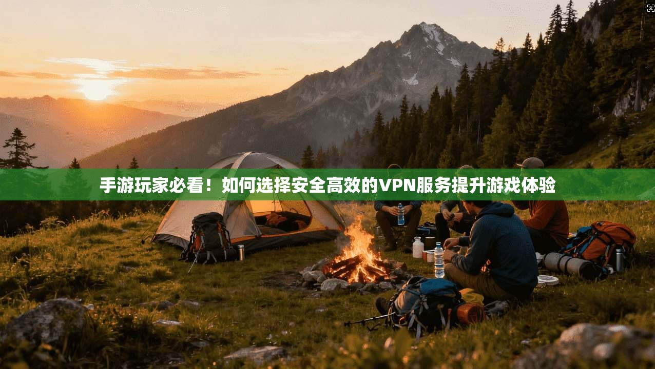手游玩家必看！如何选择安全高效的VPN服务提升游戏体验  第1张